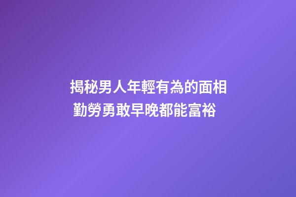 揭秘男人年輕有為的面相 勤勞勇敢早晚都能富裕